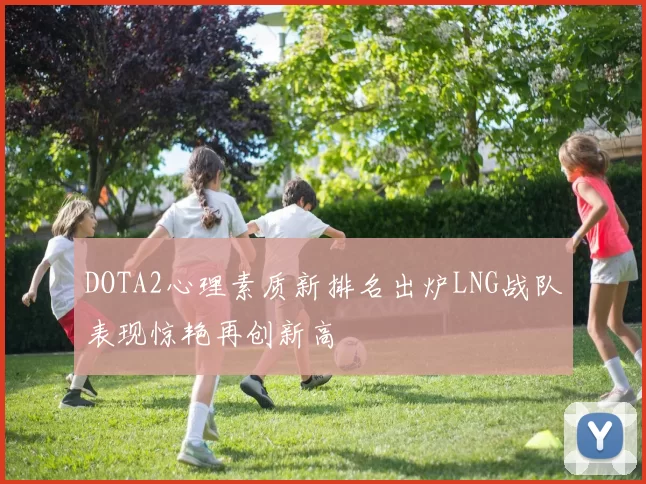 DOTA2心理素质新排名出炉LNG战队表现惊艳再创新高
