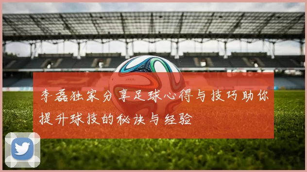 李磊独家分享足球心得与技巧助你提升球技的秘诀与经验