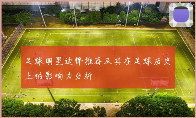足球明星边锋推荐及其在足球历史上的影响力分析