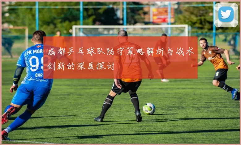 成都乒乓球队防守策略解析与战术创新的深度探讨