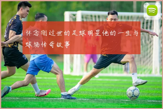 怀念刚过世的足球明星他的一生与球场传奇故事