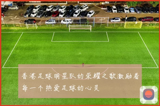 香港足球明星队的荣耀之歌激励着每一个热爱足球的心灵