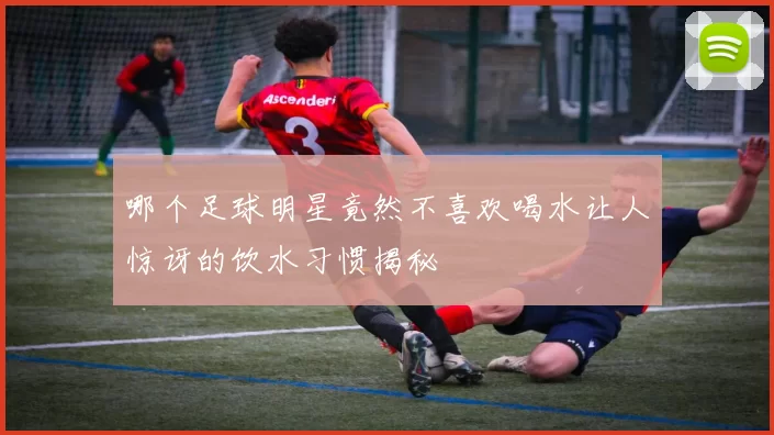 哪个足球明星竟然不喜欢喝水让人惊讶的饮水习惯揭秘