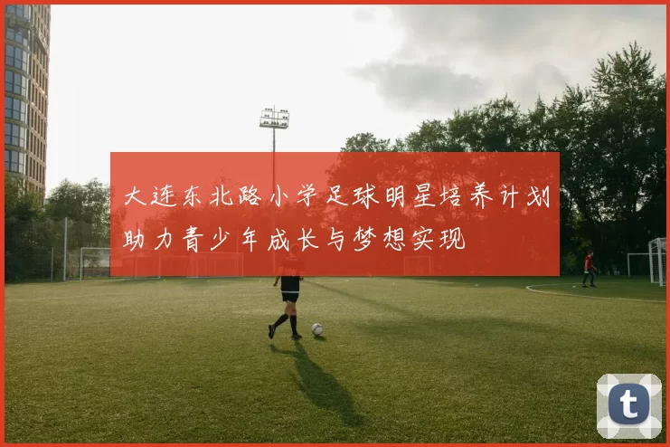 大连东北路小学足球明星培养计划助力青少年成长与梦想实现