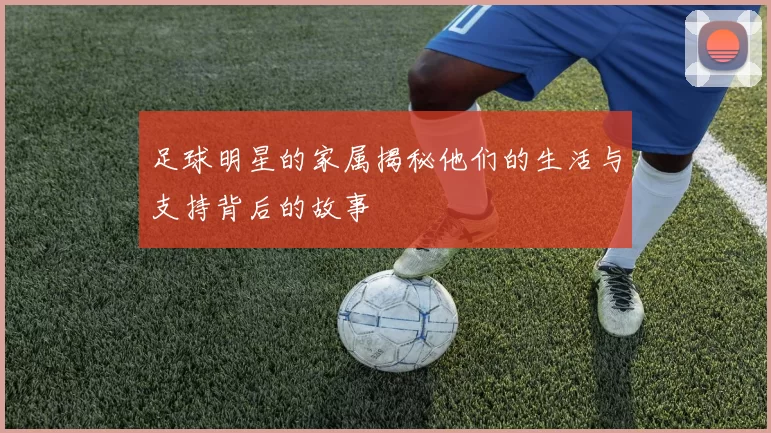 足球明星的家属揭秘他们的生活与支持背后的故事