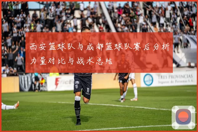 西安篮球队与成都篮球队赛后分析力量对比与战术总结
