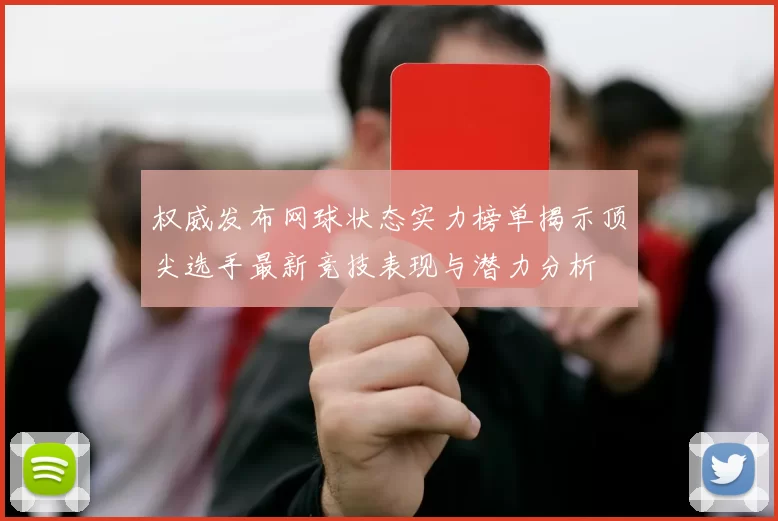 权威发布网球状态实力榜单揭示顶尖选手最新竞技表现与潜力分析