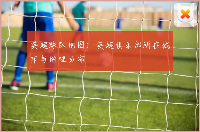 英超球队地图：英超俱乐部所在城市与地理分布