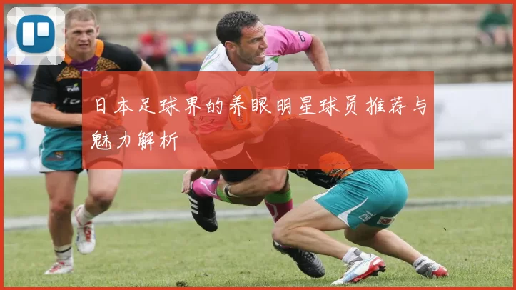 日本足球界的养眼明星球员推荐与魅力解析