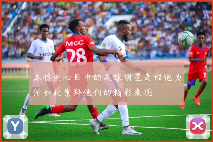 本特利心目中的足球明星是谁他为何如此崇拜他们的精彩表现