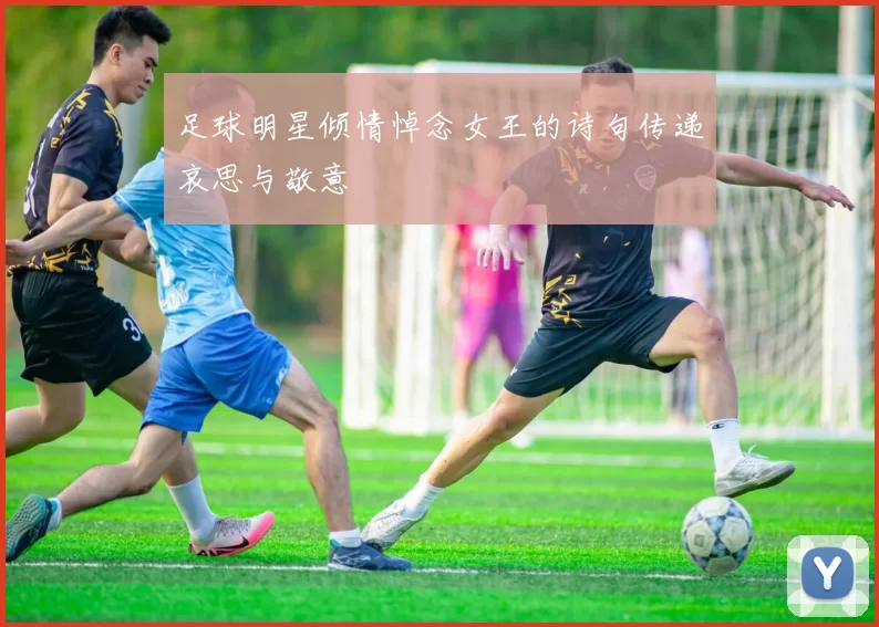 足球明星倾情悼念女王的诗句传递哀思与敬意