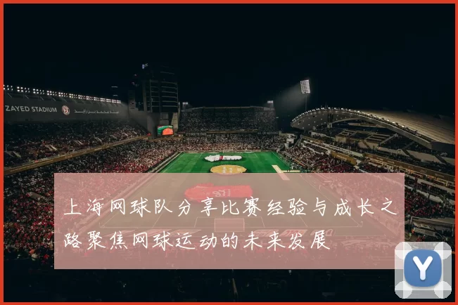 上海网球队分享比赛经验与成长之路聚焦网球运动的未来发展