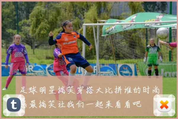 足球明星搞笑穿搭大比拼谁的时尚感最搞笑让我们一起来看看吧