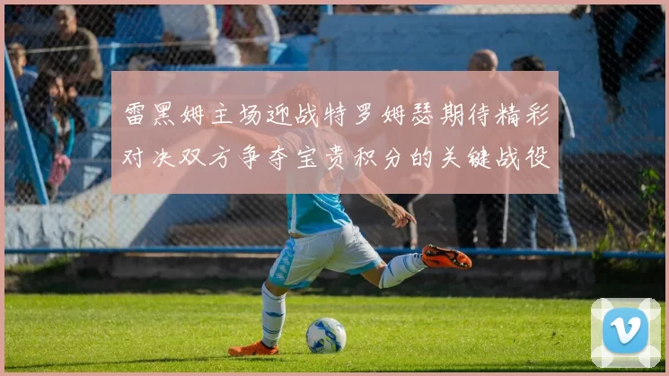 雷黑姆主场迎战特罗姆瑟期待精彩对决双方争夺宝贵积分的关键战役