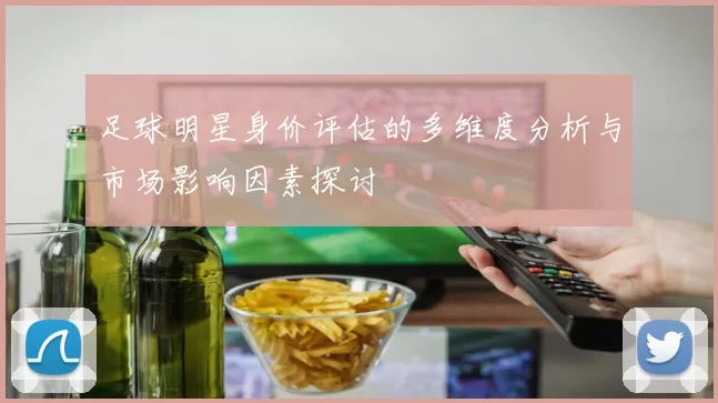 足球明星身价评估的多维度分析与市场影响因素探讨