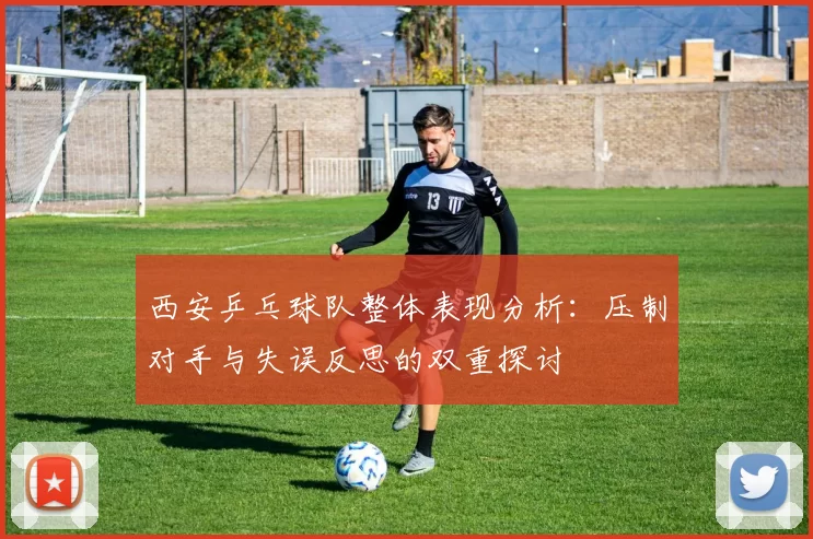 西安乒乓球队整体表现分析：压制对手与失误反思的双重探讨