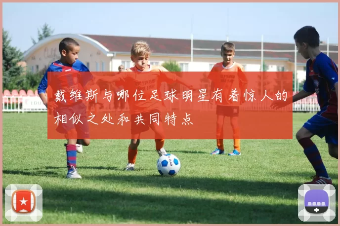 戴维斯与哪位足球明星有着惊人的相似之处和共同特点