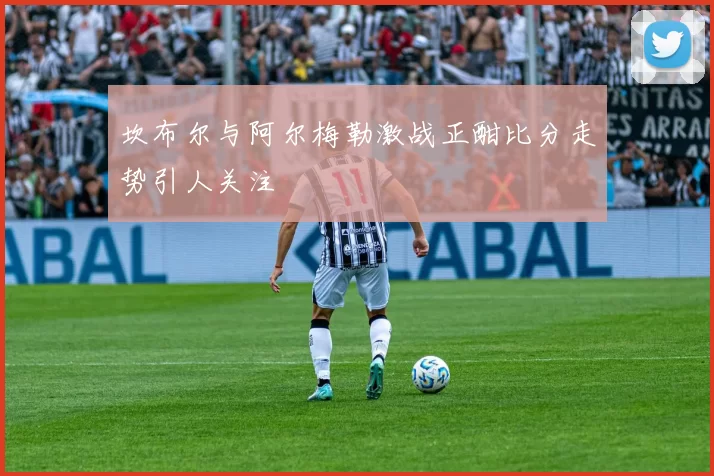 坎布尔与阿尔梅勒激战正酣比分走势引人关注