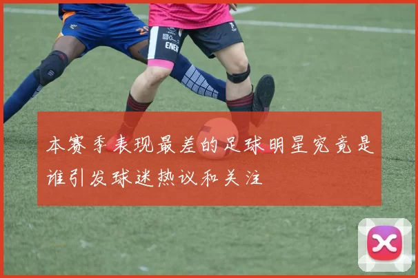 本赛季表现最差的足球明星究竟是谁引发球迷热议和关注