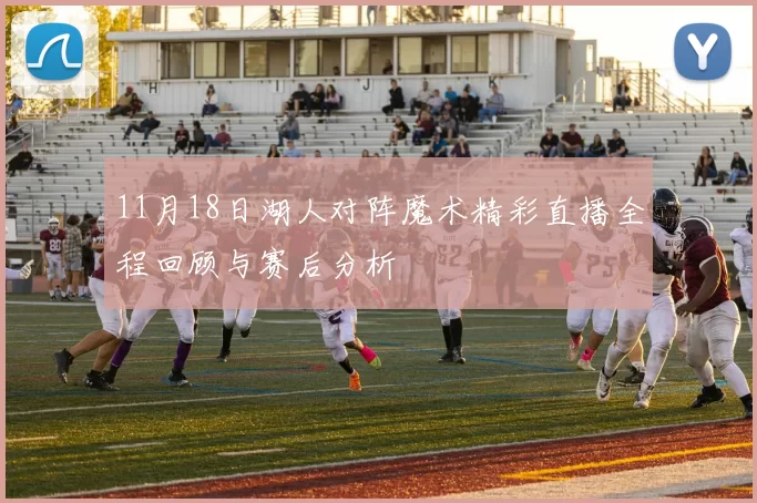 11月18日湖人对阵魔术精彩直播全程回顾与赛后分析