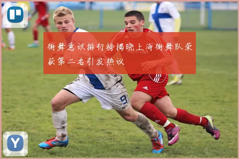街舞意识排行榜揭晓上海街舞队荣获第二名引发热议