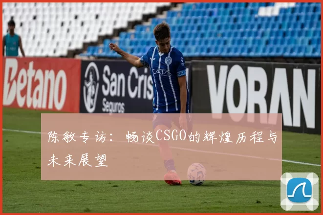 陈敏专访：畅谈CSGO的辉煌历程与未来展望