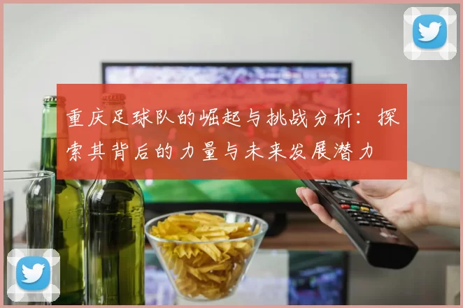 重庆足球队的崛起与挑战分析：探索其背后的力量与未来发展潜力