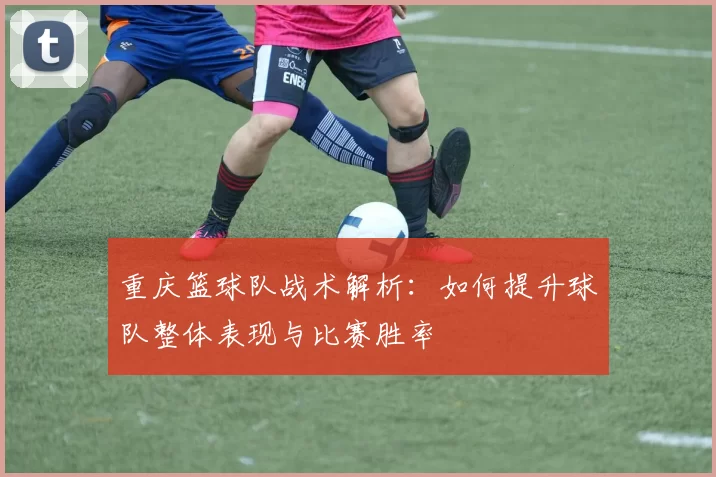 重庆篮球队战术解析：如何提升球队整体表现与比赛胜率