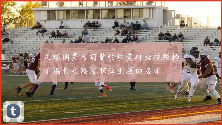 足球明星与前辈的珍贵对话视频揭示成长之路与职业生涯的启示