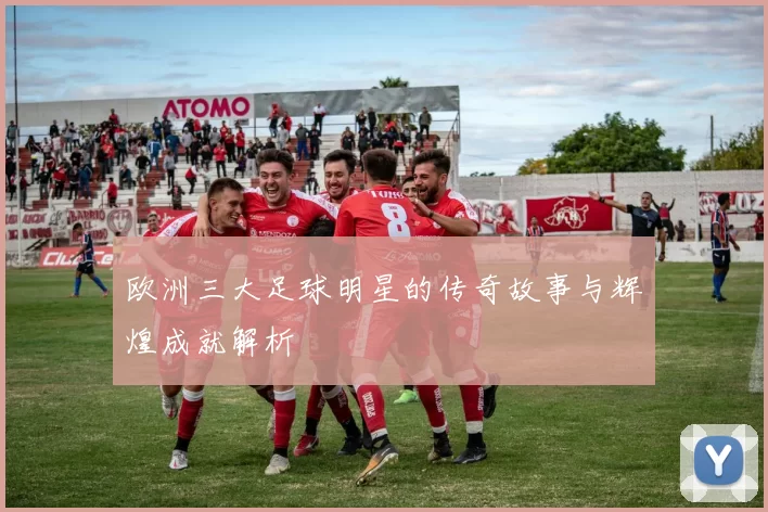 欧洲三大足球明星的传奇故事与辉煌成就解析