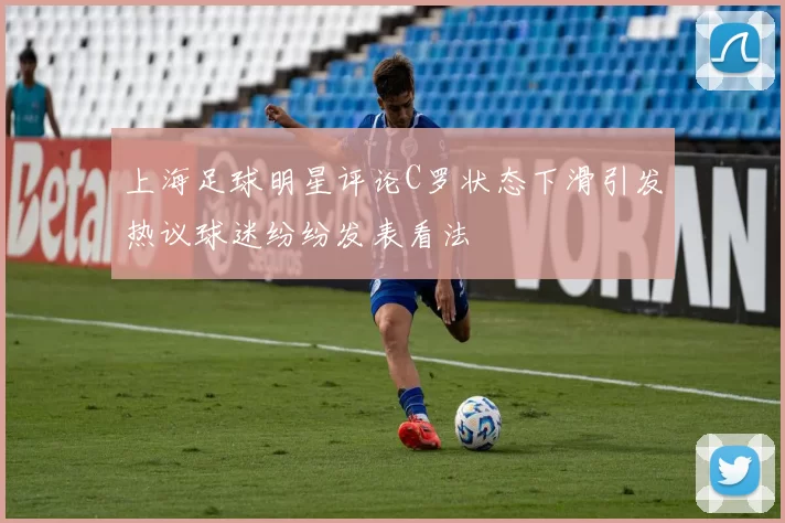 上海足球明星评论C罗状态下滑引发热议球迷纷纷发表看法