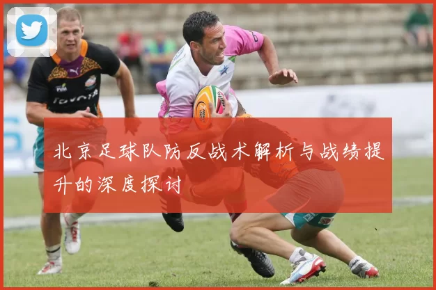 北京足球队防反战术解析与战绩提升的深度探讨