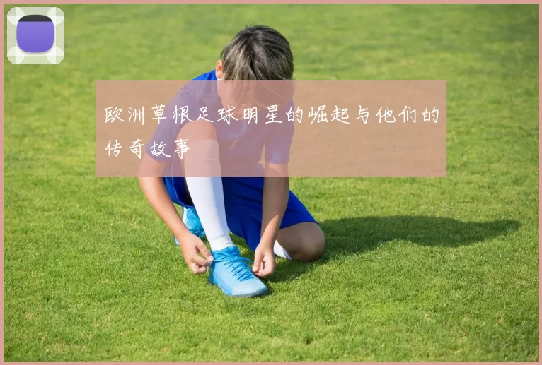 欧洲草根足球明星的崛起与他们的传奇故事