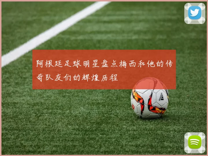 阿根廷足球明星盘点梅西和他的传奇队友们的辉煌历程