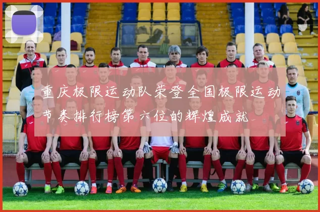 重庆极限运动队荣登全国极限运动节奏排行榜第六位的辉煌成就