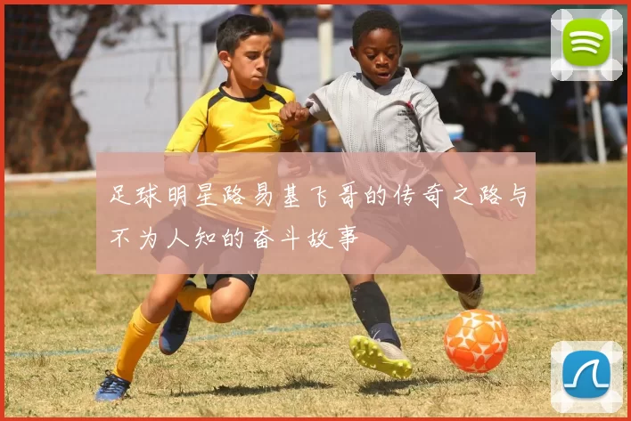 足球明星路易基飞哥的传奇之路与不为人知的奋斗故事