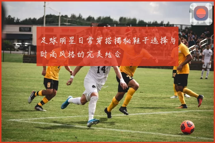 足球明星日常穿搭揭秘鞋子选择与时尚风格的完美结合