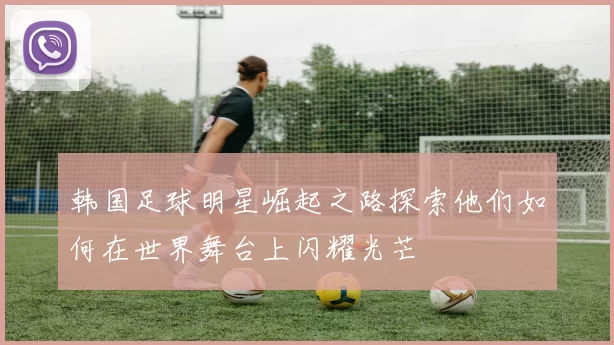 韩国足球明星崛起之路探索他们如何在世界舞台上闪耀光芒
