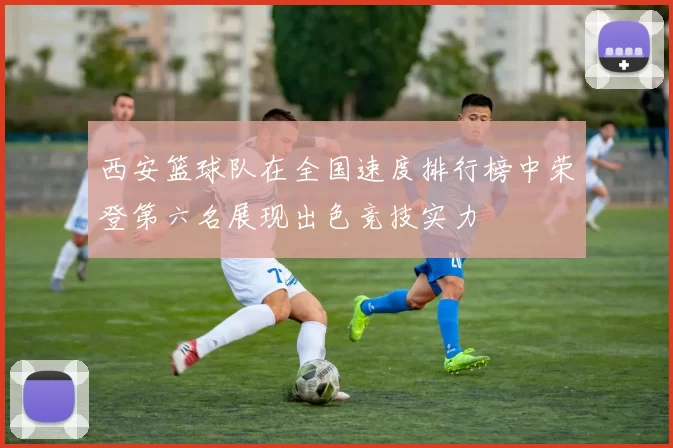 西安篮球队在全国速度排行榜中荣登第六名展现出色竞技实力
