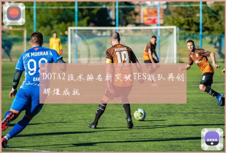 DOTA2技术排名新突破TES战队再创辉煌成就