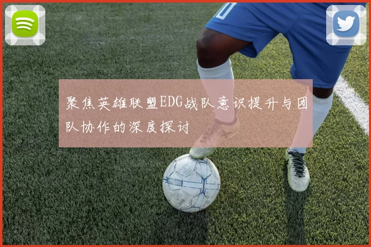 聚焦英雄联盟EDG战队意识提升与团队协作的深度探讨