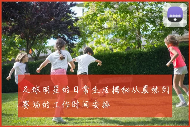 足球明星的日常生活揭秘从晨练到赛场的工作时间安排