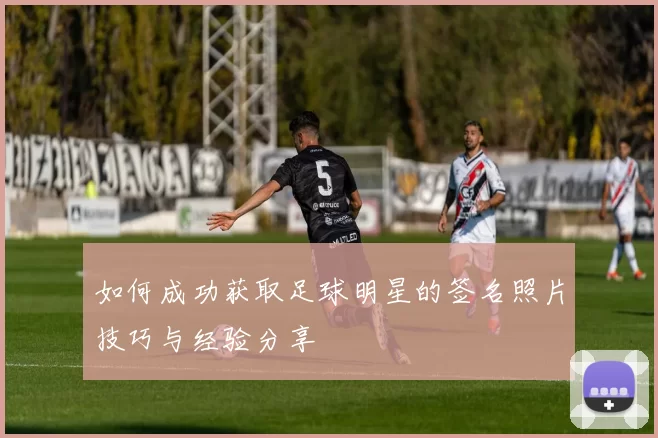 如何成功获取足球明星的签名照片技巧与经验分享