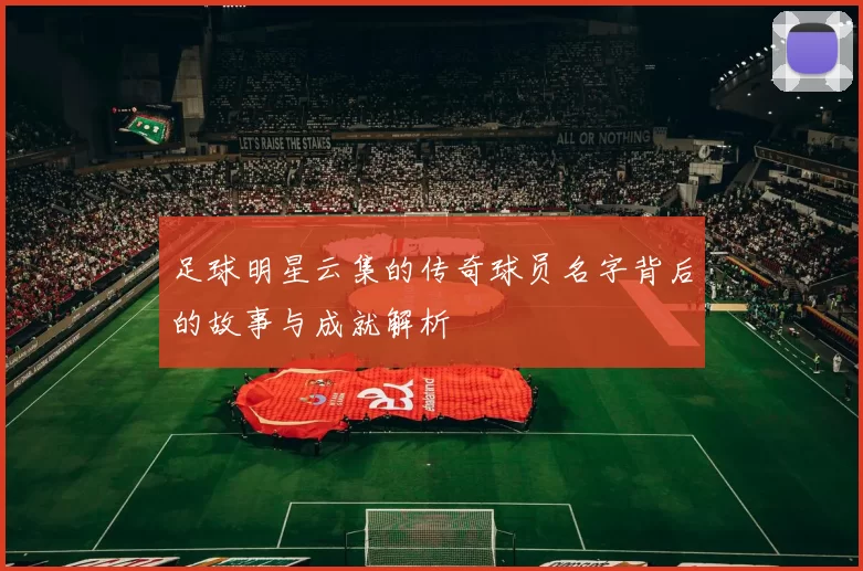 足球明星云集的传奇球员名字背后的故事与成就解析