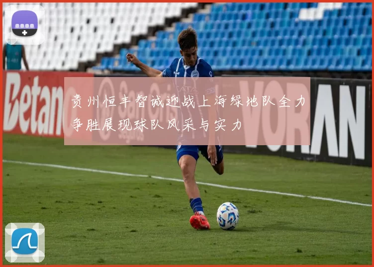 贵州恒丰智诚迎战上海绿地队全力争胜展现球队风采与实力