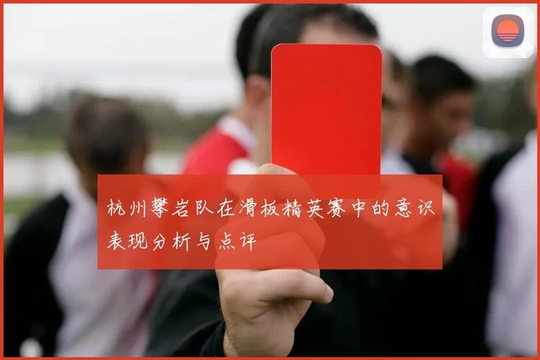 杭州攀岩队在滑板精英赛中的意识表现分析与点评