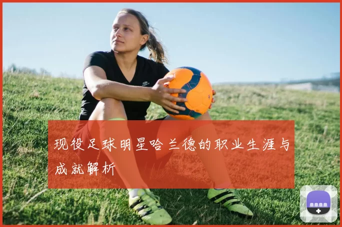 现役足球明星哈兰德的职业生涯与成就解析