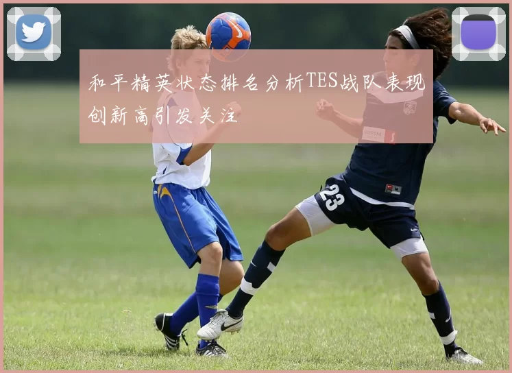 和平精英状态排名分析TES战队表现创新高引发关注