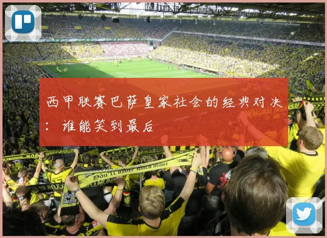 西甲联赛巴萨皇家社会的经典对决：谁能笑到最后