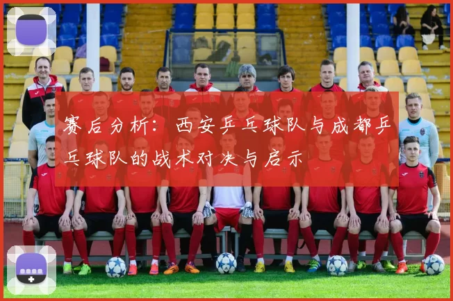 赛后分析：西安乒乓球队与成都乒乓球队的战术对决与启示